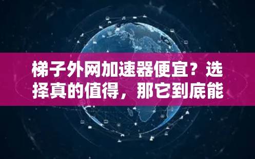 <strong>梯子</strong>外网加速器便宜？选择真的值得，那它到底能省多少时间？