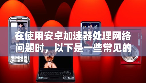 在使用安卓加速器处理网络问题时,以下是一些常见的问题和解决方案 在使用安卓加速器处理网络问题时,以下是一些常见的问题和解决方案