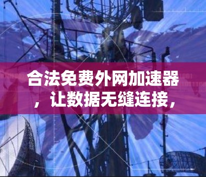 合法免费外网加速器,让数据无缝连接,远离网络卡顿 合法免费外网加速器,让数据无缝连接,远离网络卡顿