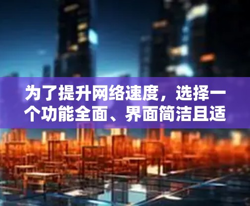 为了提升网络速度,选择一个功能全面、界面简洁且适合长期使用免费外网加速器,以下是逐步的建议 为了提升网络速度,选择一个功能全面、界面简洁且适合长期使用免费外网加速器,以下是逐步的建议