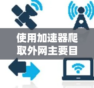 使用加速器爬取外网主要目的是测试网络速度和收集数据，这对于学习、测试或优化网络性能非常有帮助。以下是一些步骤和建议，帮助您使用加速器爬取外网