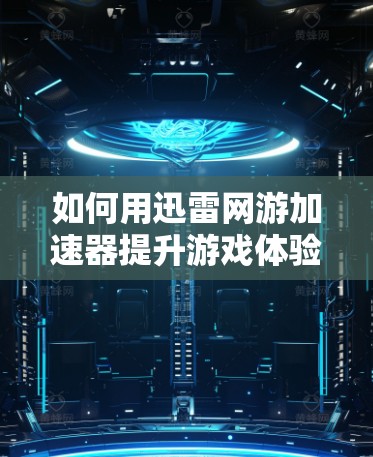 如何用迅雷网游加速器提升游戏体验?网络连接的高效优化 如何用迅雷网游加速器提升游戏体验?网络连接的高效优化
