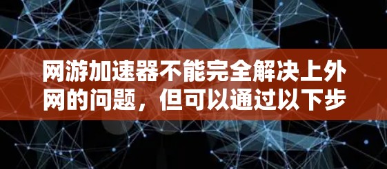网游加速器不能完全解决上外网的问题，但可以通过以下步骤来减少类似上外网的现象