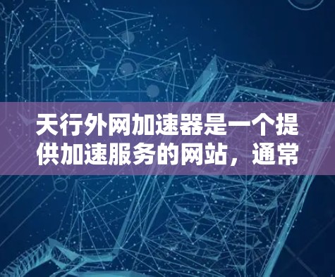 天行外网加速器是一个提供加速服务的网站，通常用于优化下载速度、解决网络延迟或减少网络请求。通过使用该加速器，用户可以将下载速度提升，减少等待时间，同时也可以通过调整设置来优化服务体验