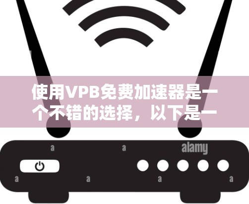 使用VPB免费加速器是一个不错的选择，以下是一个清晰、有条理的步骤指南，帮助你顺利使用该工具