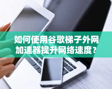 如何使用谷歌<strong>梯子</strong>外网加速器提升网络速度？