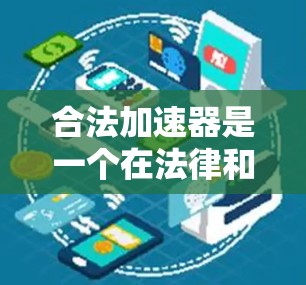 合法加速器是一个在法律和技术规范下被认可的工具或技术，旨在通过特定方式加速数据处理、网络传输或技术发展。以下是对该概念的详细分析