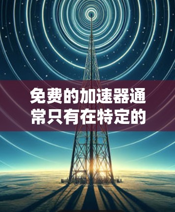 免费的加速器通常只有在特定的平台或工具中存在,但并不是所有工具都是免费的。以下是一些可能适合你的情况 免费的加速器通常只有在特定的平台或工具中存在,但并不是所有工具都是免费的。以下是一些可能适合你的情况