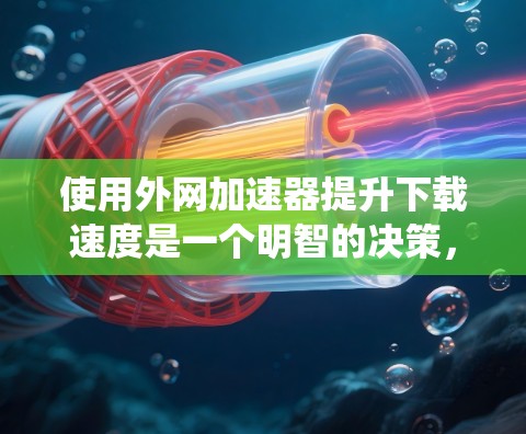 使用外网加速器提升下载速度是一个明智的决策，但需要谨慎和系统地执行。以下是一步步的建议，帮助您有效使用加速器
