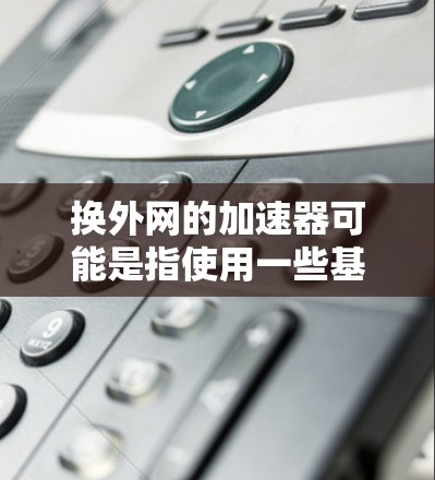 换外网的加速器可能是指使用一些基于外网的加速软件来提高网页加载速度。以下是一些常用的加速软件推荐，供您参考