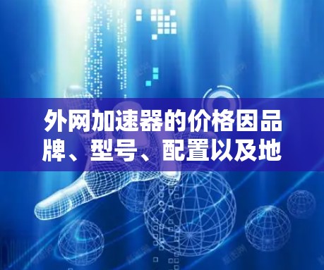 外网加速器的价格因品牌、型号、配置以及地区而异,无法一概而论。以下是一些常见的外网加速器品牌及其价格范围,供参考 外网加速器的价格因品牌、型号、配置以及地区而异,无法一概而论。以下是一些常见的外网加速器品牌及其价格范围,供参考