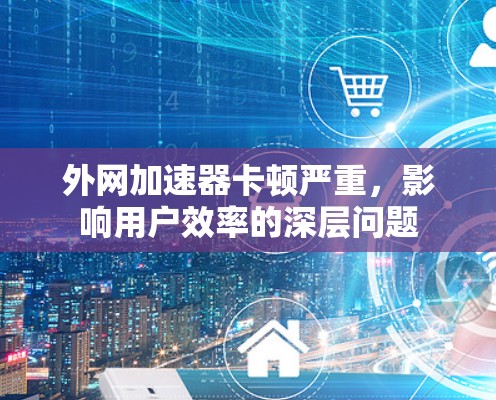 外网加速器卡顿严重，影响用户效率的深层问题