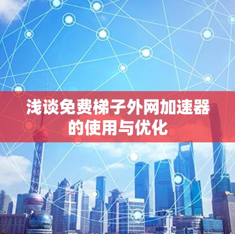 浅谈免费梯子外网加速器的使用与优化 浅谈免费梯子外网加速器的使用与优化