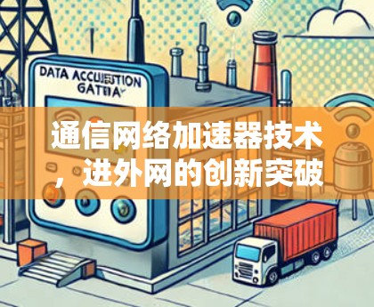 通信网络加速器技术,进外网的创新突破与未来展望 通信网络加速器技术,进外网的创新突破与未来展望