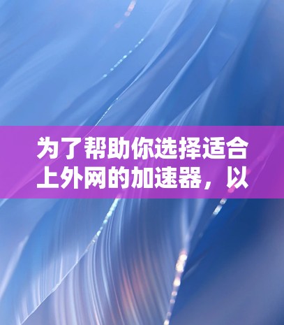 为了帮助你选择适合上外网的加速器，以下是分步骤的建议