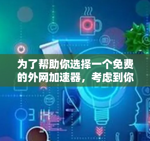 为了帮助你选择一个免费的外网加速器，考虑到你的需求和预算，以下是一些建议