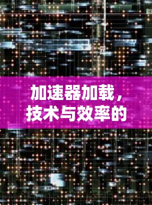 加速器加载,技术与效率的平衡之道 加速器加载,技术与效率的平衡之道