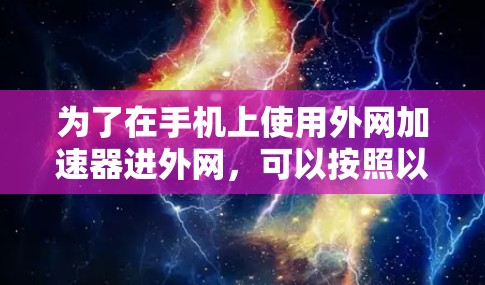为了在手机上使用外网加速器进外网,可以按照以下步骤操作 为了在手机上使用外网加速器进外网,可以按照以下步骤操作