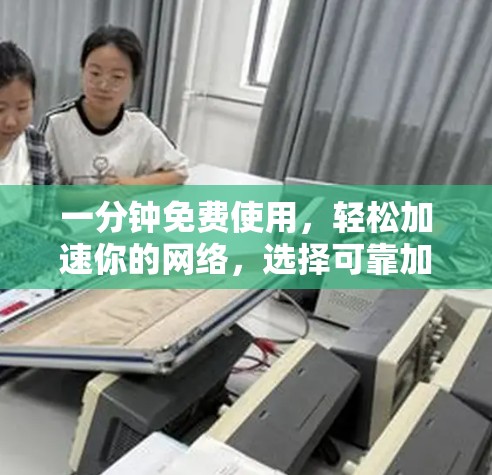 一分钟免费使用，轻松加速你的网络，选择可靠加速器的必选指南