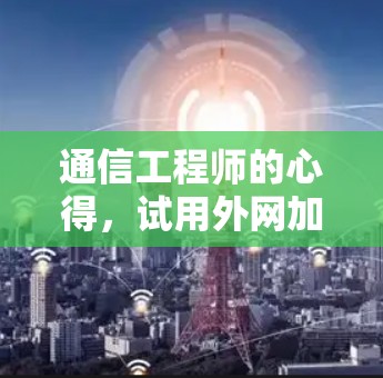 通信工程师的心得,试用外网加速器的体验与优化 通信工程师的心得,试用外网加速器的体验与优化