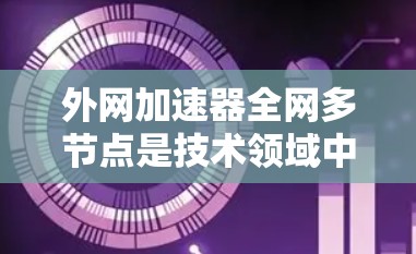 外网加速器全网多节点是技术领域中的一个概念，具体含义如下