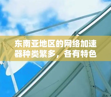 东南亚地区的网络加速器种类繁多,各有特色和适用场景。以下是一些可能适合东南亚用户使用的网络加速器推荐 东南亚地区的网络加速器种类繁多,各有特色和适用场景。以下是一些可能适合东南亚用户使用的网络加速器推荐