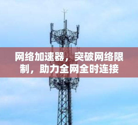网络加速器,突破网络限制,助力全网全时连接 网络加速器,突破网络限制,助力全网全时连接