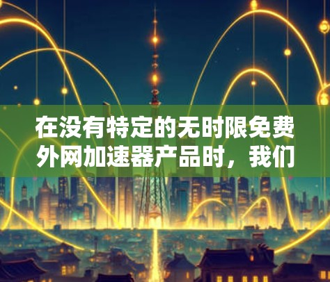 在没有特定的无时限免费外网加速器产品时，我们可以建议用户使用一些免费的在线工具来解决外网加速的问题。以下是一些推荐的工具和方法，帮助您轻松连接和加速外网数据
