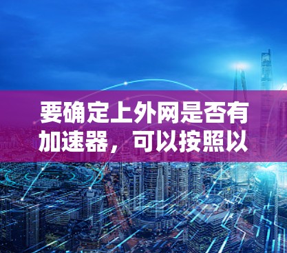 要确定上外网是否有加速器，可以按照以下步骤进行