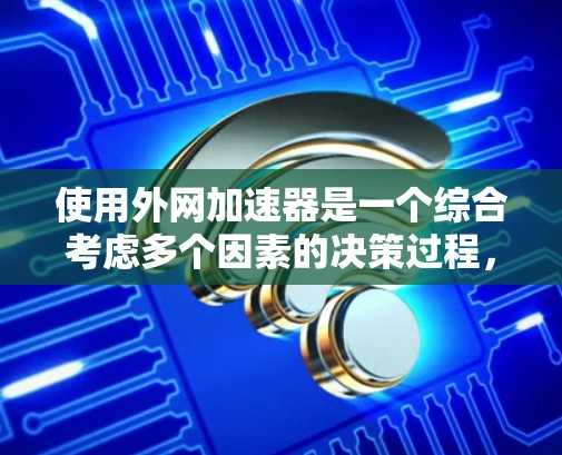 使用外网加速器是一个综合考虑多个因素的决策过程，以下是对该过程的详细分析和建议