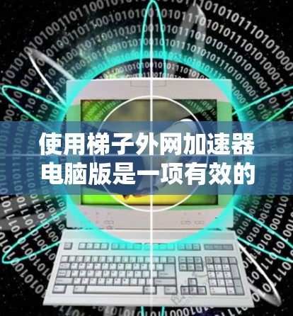 使用梯子外网加速器电脑版是一项有效的网络加速方法，可以帮助提升下载速度。以下是一步步的指南