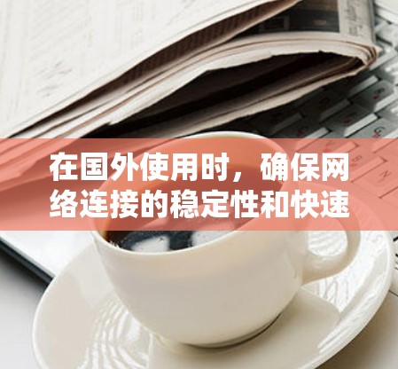 在国外使用时，确保网络连接的稳定性和快速性是非常重要的，特别是在处理大量数据或进行高负载任务时。以下是一些可能的加速工具和方法，帮助你提高网速