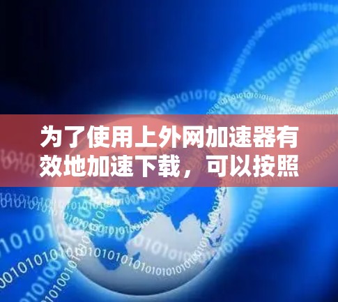 为了使用上外网加速器有效地加速下载，可以按照以下步骤进行操作