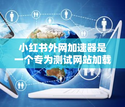 小红书外网加速器是一个专为测试网站加载速度而设计的工具。以下是下载和使用的步骤说明