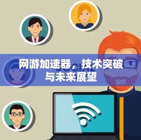 网游加速器,技术突破与未来展望 网游加速器,技术突破与未来展望