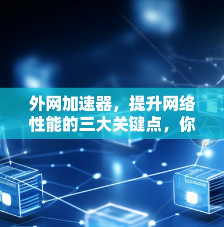 外网加速器,提升网络性能的三大关键点,你值得选择! 外网加速器,提升网络性能的三大关键点,你值得选择!
