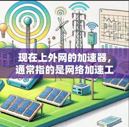 现在上外网的加速器,通常指的是网络加速工具,这些工具可以帮助用户更快地访问互联网资源。以下是一些常见的网络加速工具,供您参考 现在上外网的加速器,通常指的是网络加速工具,这些工具可以帮助用户更快地访问互联网资源。以下是一些常见的网络加速工具,供您参考