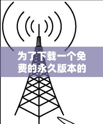 为了下载一个免费的永久版本的外网加速器,以下是一些步骤和建议 为了下载一个免费的永久版本的外网加速器,以下是一些步骤和建议