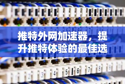 推特外网加速器，提升推特体验的最佳选择