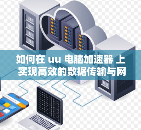 如何在 uu 电脑加速器 上 实现高效的数据传输与网络连接