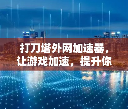 打刀塔外网加速器，让游戏加速，提升你的战斗！