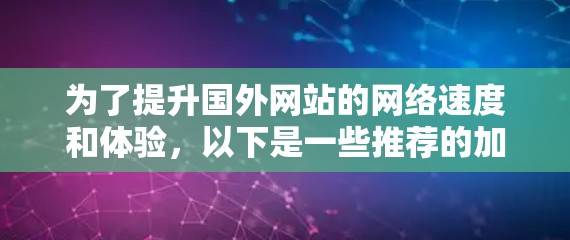 为了提升国外网站的网络速度和体验，以下是一些推荐的加速器平台，涵盖浏览器、云服务器和专门针对网站加速的选项，帮助用户找到最适合他们的解决方案