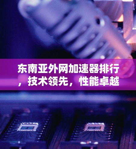 东南亚外网加速器排行,技术领先,性能卓越,市场潜力大 东南亚外网加速器排行,技术领先,性能卓越,市场潜力大