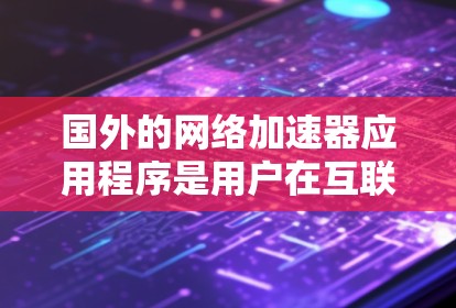 国外的网络加速器应用程序是用户在互联网中经常使用的工具,以帮助加速下载速度、提升网页访问速度或解决网络延迟问题。以下是一些常见的国外网络加速器的推荐 国外的网络加速器应用程序是用户在互联网中经常使用的工具,以帮助加速下载速度、提升网页访问速度或解决网络延迟问题。以下是一些常见的国外网络加速器的推荐