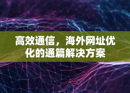 高效通信,海外网址优化的通篇解决方案 高效通信,海外网址优化的通篇解决方案