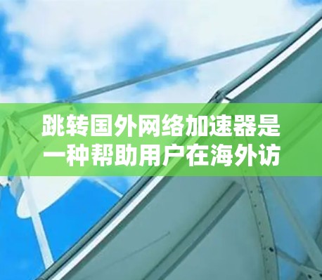 跳转国外网络加速器是一种帮助用户在海外访问网络时更快捷的工具。以下是对该工具的详细介绍