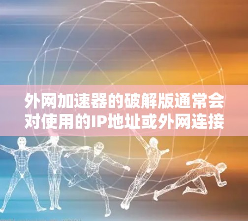 外网加速器的破解版通常会对使用的IP地址或外网连接产生限制，这可能会影响你的使用体验。但是，如果你仍然想使用外网加速功能，可以尝试下载并运行该破解版，看看是否能够正常运行