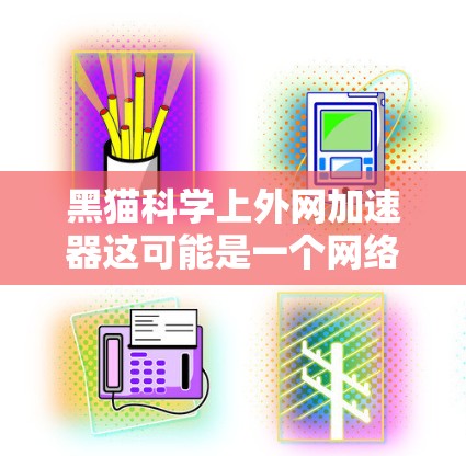 黑猫科学上外网加速器这可能是一个网络或软件加速器的名称,但具体含义需要根据上下文来理解。以下是一些可能的解释和建议 黑猫科学上外网加速器这可能是一个网络或软件加速器的名称,但具体含义需要根据上下文来理解。以下是一些可能的解释和建议