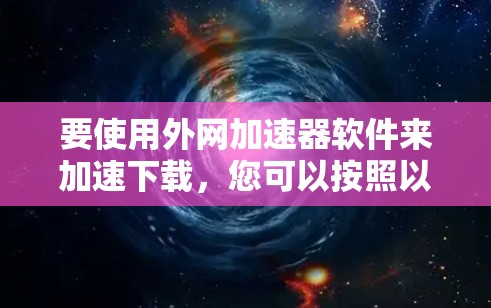 要使用外网加速器软件来加速下载，您可以按照以下步骤操作