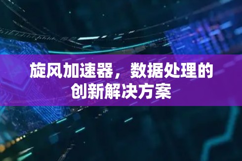 旋风加速器,数据处理的创新解决方案 旋风加速器,数据处理的创新解决方案